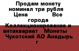 Продам монету номинал три рубля › Цена ­ 10 000 - Все города Коллекционирование и антиквариат » Монеты   . Чукотский АО,Анадырь г.